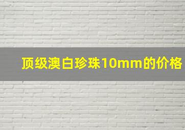 顶级澳白珍珠10mm的价格