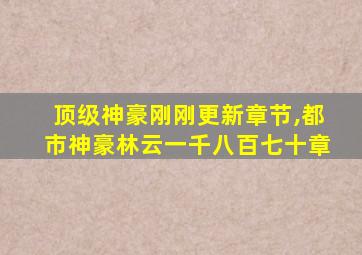 顶级神豪刚刚更新章节,都市神豪林云一千八百七十章