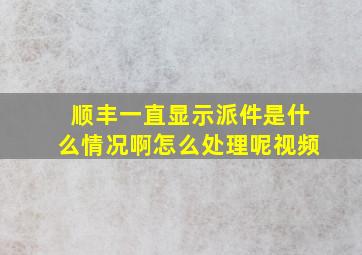 顺丰一直显示派件是什么情况啊怎么处理呢视频