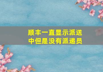 顺丰一直显示派送中但是没有派递员