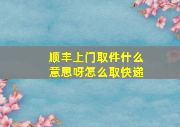 顺丰上门取件什么意思呀怎么取快递