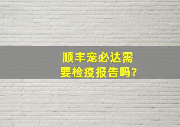 顺丰宠必达需要检疫报告吗?