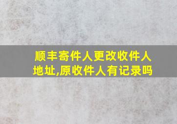 顺丰寄件人更改收件人地址,原收件人有记录吗