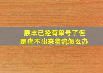 顺丰已经有单号了但是查不出来物流怎么办