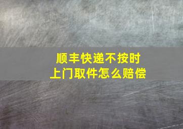 顺丰快递不按时上门取件怎么赔偿