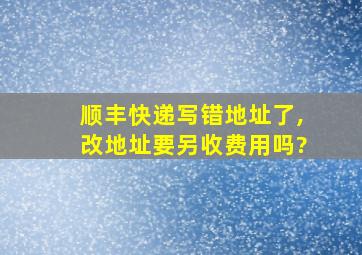 顺丰快递写错地址了,改地址要另收费用吗?