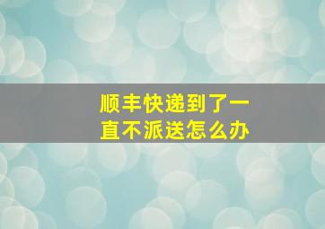 顺丰快递到了一直不派送怎么办