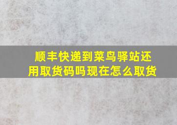 顺丰快递到菜鸟驿站还用取货码吗现在怎么取货