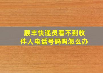 顺丰快递员看不到收件人电话号码吗怎么办