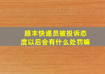 顺丰快递员被投诉态度以后会有什么处罚嘛