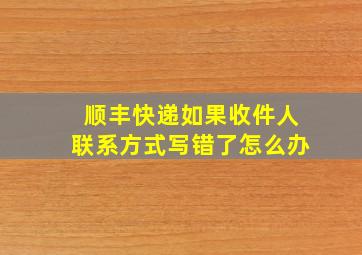 顺丰快递如果收件人联系方式写错了怎么办