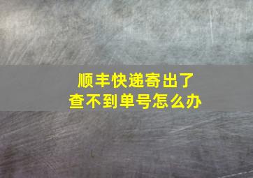 顺丰快递寄出了查不到单号怎么办