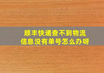 顺丰快递查不到物流信息没有单号怎么办呀