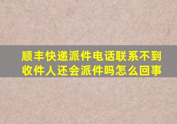 顺丰快递派件电话联系不到收件人还会派件吗怎么回事