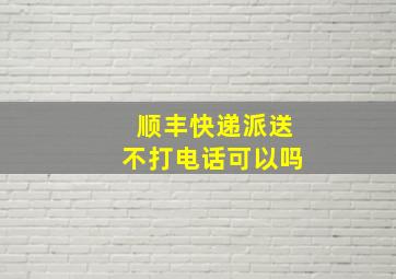 顺丰快递派送不打电话可以吗