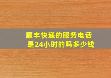 顺丰快递的服务电话是24小时的吗多少钱