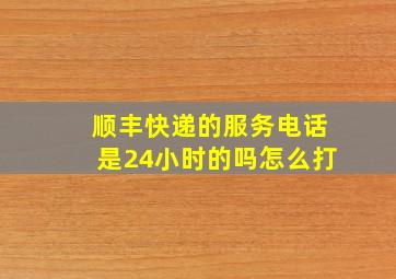 顺丰快递的服务电话是24小时的吗怎么打