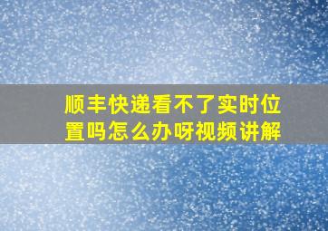 顺丰快递看不了实时位置吗怎么办呀视频讲解