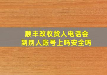 顺丰改收货人电话会到别人账号上吗安全吗