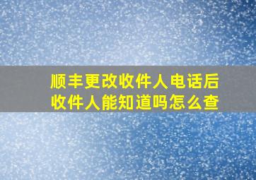 顺丰更改收件人电话后收件人能知道吗怎么查