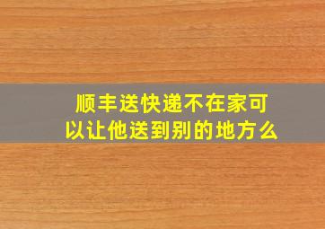 顺丰送快递不在家可以让他送到别的地方么