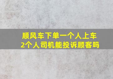 顺风车下单一个人上车2个人司机能投诉顾客吗