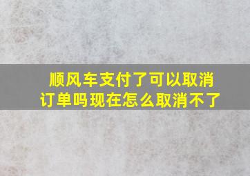 顺风车支付了可以取消订单吗现在怎么取消不了