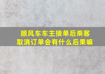 顺风车车主接单后乘客取消订单会有什么后果嘛