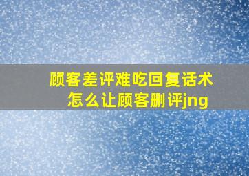 顾客差评难吃回复话术怎么让顾客删评jng