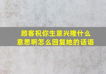 顾客祝你生意兴隆什么意思啊怎么回复她的话语