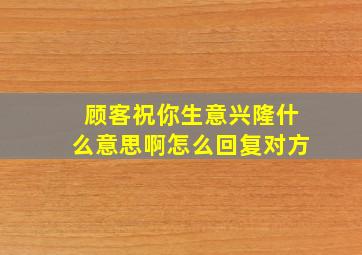 顾客祝你生意兴隆什么意思啊怎么回复对方