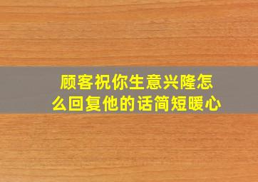 顾客祝你生意兴隆怎么回复他的话简短暖心