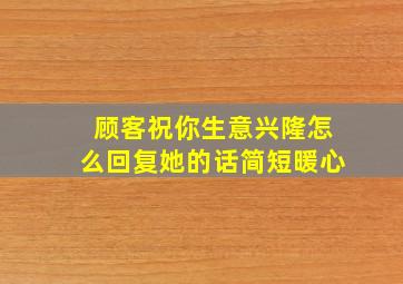 顾客祝你生意兴隆怎么回复她的话简短暖心