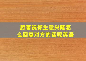 顾客祝你生意兴隆怎么回复对方的话呢英语