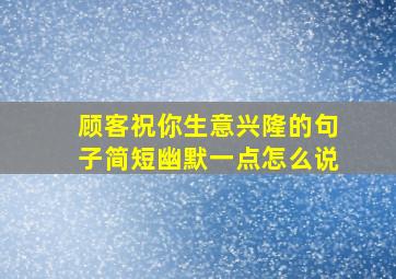 顾客祝你生意兴隆的句子简短幽默一点怎么说