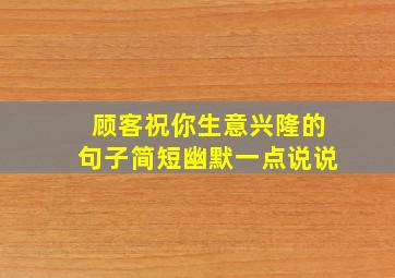 顾客祝你生意兴隆的句子简短幽默一点说说