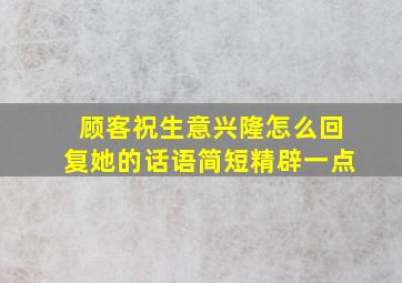 顾客祝生意兴隆怎么回复她的话语简短精辟一点