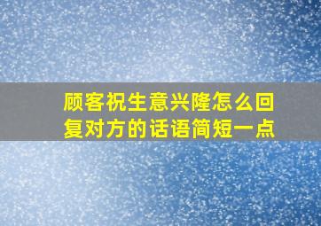 顾客祝生意兴隆怎么回复对方的话语简短一点