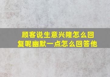 顾客说生意兴隆怎么回复呢幽默一点怎么回答他