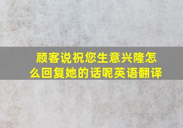 顾客说祝您生意兴隆怎么回复她的话呢英语翻译