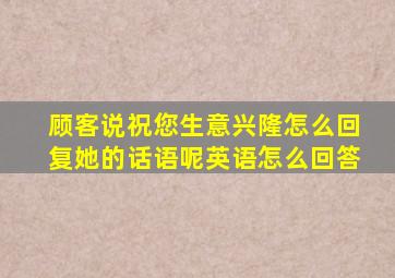 顾客说祝您生意兴隆怎么回复她的话语呢英语怎么回答