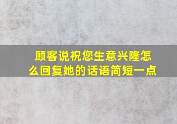 顾客说祝您生意兴隆怎么回复她的话语简短一点