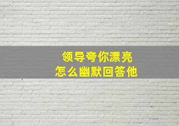 领导夸你漂亮怎么幽默回答他