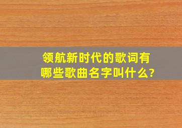 领航新时代的歌词有哪些歌曲名字叫什么?