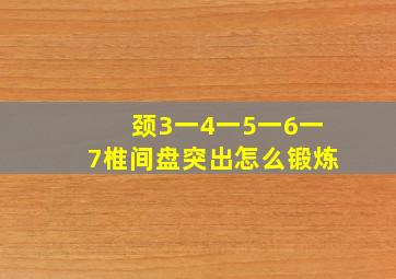 颈3一4一5一6一7椎间盘突出怎么锻炼