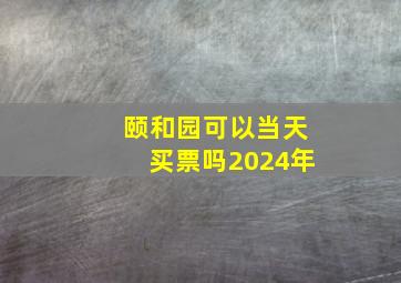 颐和园可以当天买票吗2024年