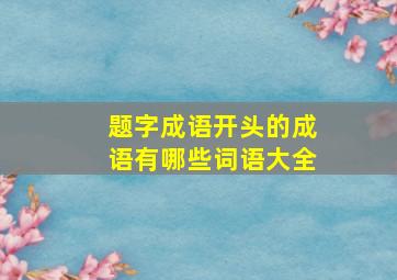 题字成语开头的成语有哪些词语大全