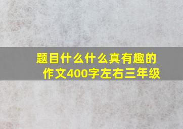 题目什么什么真有趣的作文400字左右三年级