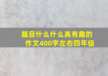 题目什么什么真有趣的作文400字左右四年级