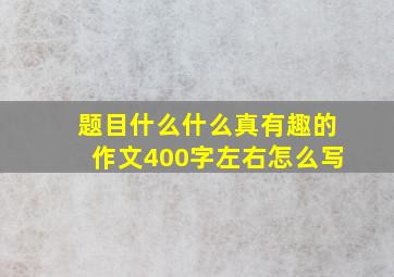 题目什么什么真有趣的作文400字左右怎么写